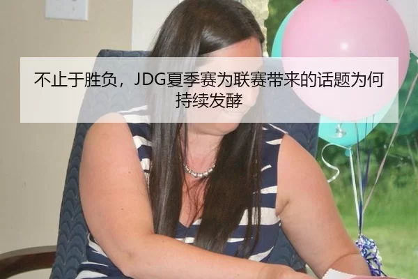 不止于胜负，JDG夏季赛为联赛带来的话题为何持续发酵